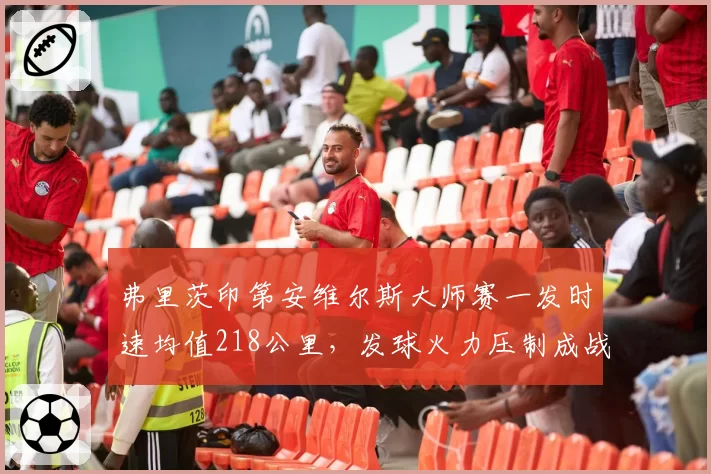 弗里茨印第安维尔斯大师赛一发时速均值218公里,发球火力压制成战术核心