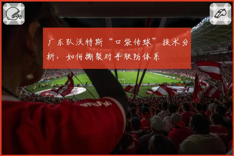 广东队沃特斯“口袋传球”技术分析，如何撕裂对手联防体系