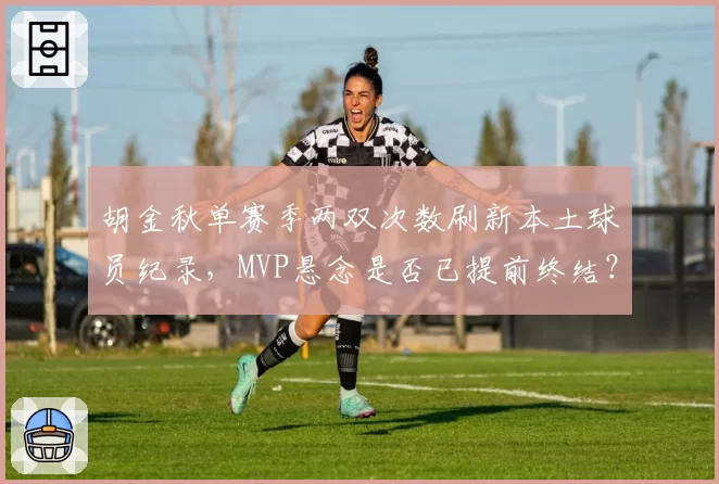 胡金秋单赛季两双次数刷新本土球员纪录，MVP悬念是否已提前终结？