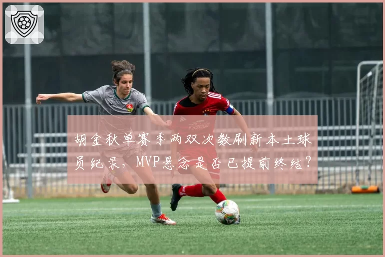 胡金秋单赛季两双次数刷新本土球员纪录，MVP悬念是否已提前终结？