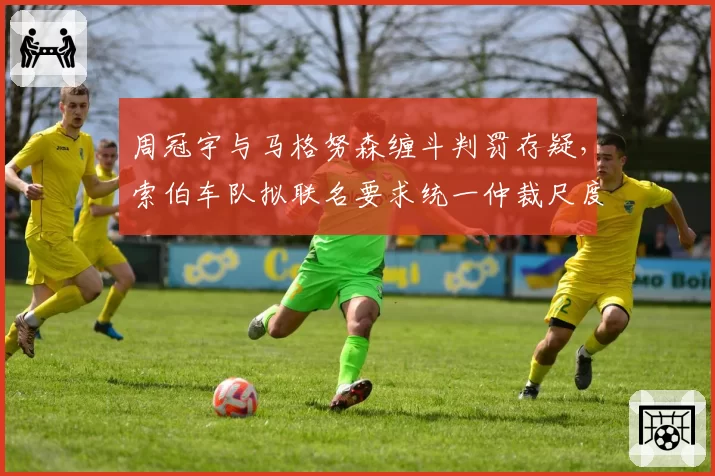 周冠宇与马格努森缠斗判罚存疑，索伯车队拟联名要求统一仲裁尺度