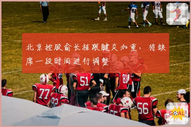 北京控股俞长栋跟腱炎加重,将缺席一段时间进行调整