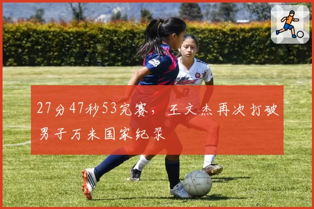 27分47秒53完赛,王文杰再次打破男子万米国家纪录
