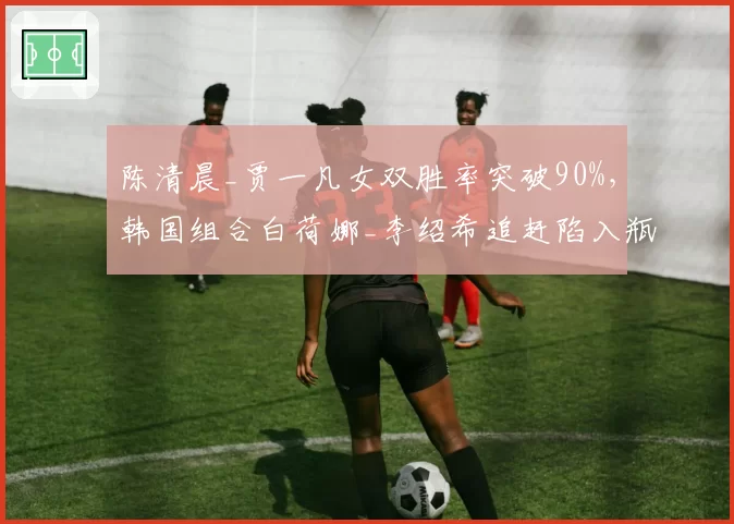 陈清晨_贾一凡女双胜率突破90%,韩国组合白荷娜_李绍希追赶陷入瓶颈