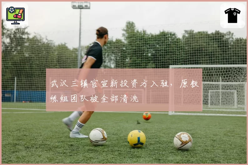 武汉三镇官宣新投资方入驻，原教练组团队被全部清洗