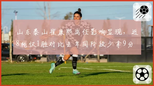 山东泰山崔康熙离任影响显现,近8轮仅1胜对比去年同阶段少拿9分