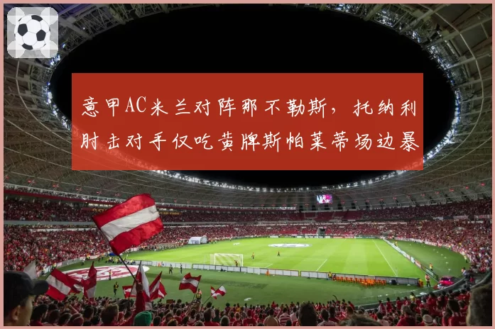 意甲AC米兰对阵那不勒斯，托纳利肘击对手仅吃黄牌斯帕莱蒂场边暴怒