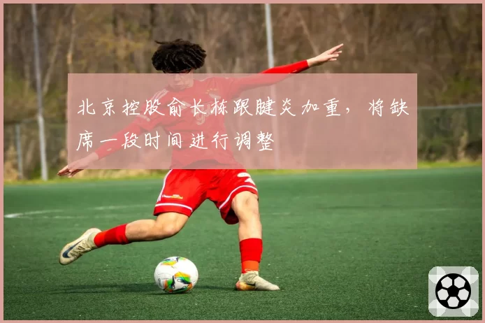 北京控股俞长栋跟腱炎加重,将缺席一段时间进行调整