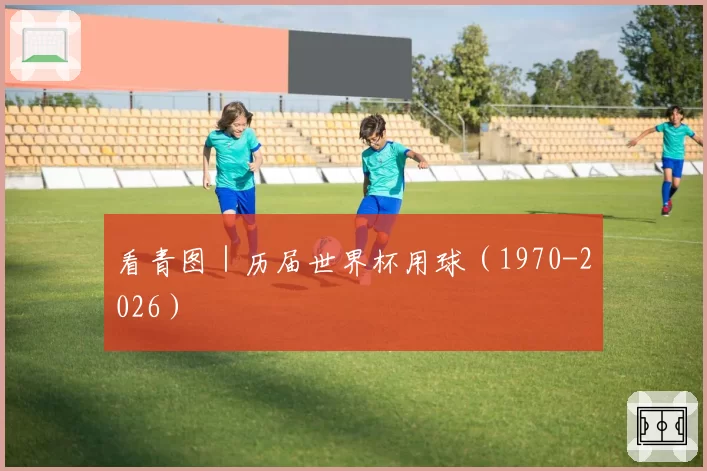 看青图｜历届世界杯用球（1970-2026）