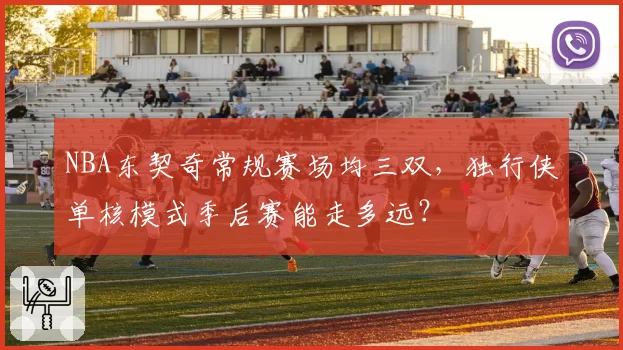 NBA东契奇常规赛场均三双，独行侠单核模式季后赛能走多远？