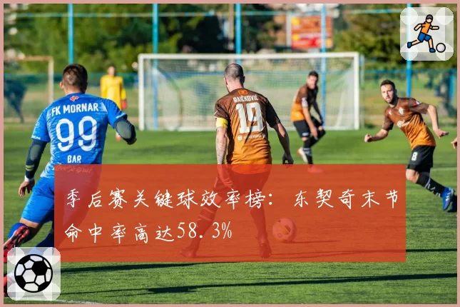 季后赛关键球效率榜:东契奇末节命中率高达58.3%