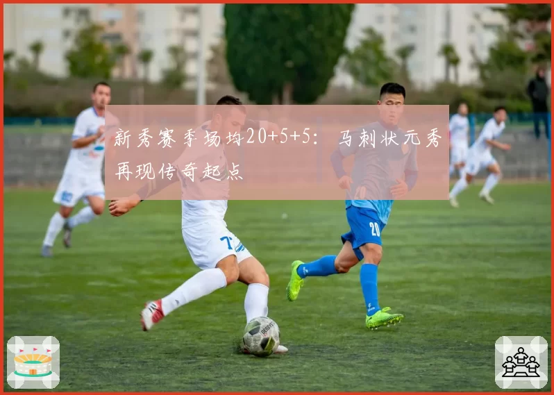 新秀赛季场均20+5+5:马刺状元秀再现传奇起点