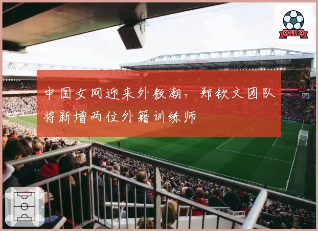 中国女网迎来外教潮，郑钦文团队将新增两位外籍训练师