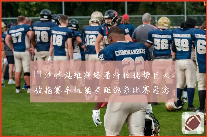 F1沙特站维斯塔潘杆位优势巨大,被指赛车性能差距扼杀比赛悬念