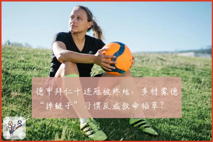 德甲拜仁十连冠被终结，多特蒙德“掉链子”习惯反成救命稻草？