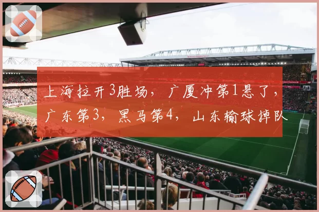 上海拉开3胜场,广厦冲第1悬了,广东第3,黑马第4,山东输球掉队