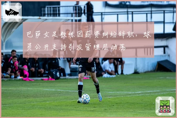 巴萨女足教练因薪资纠纷辞职，球员公开支持引发管理层动荡