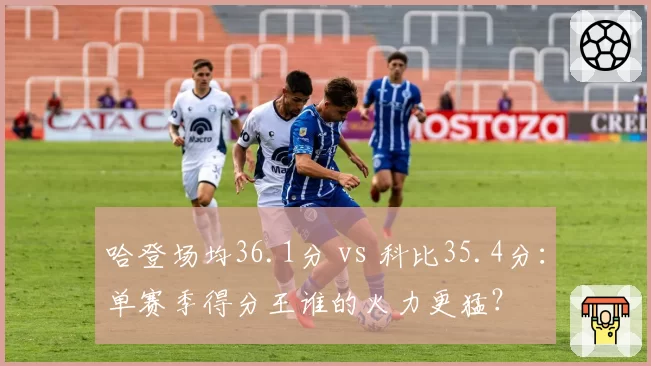 哈登场均36.1分 vs 科比35.4分：单赛季得分王谁的火力更猛？